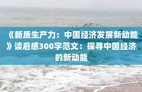 《新质生产力：中国经济发展新动能》读后感300字范文：探寻中国经济的新动能