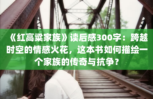 《红高粱家族》读后感300字：跨越时空的情感火花，这本书如何描绘一个家族的传奇与抗争？