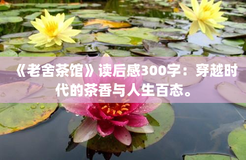 《老舍茶馆》<a href=https://www.baixuetang.com target=_blank class=infotextkey>读后感</a>300字：穿越时代的茶香与人生百态。