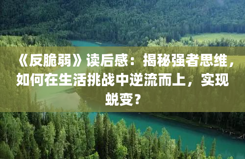 《反脆弱》读后感：揭秘强者思维，如何在生活挑战中逆流而上，实现蜕变？