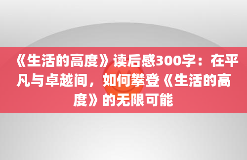 《生活的高度》读后感300字：在平凡与卓越间，如何攀登《生活的高度》的无限可能