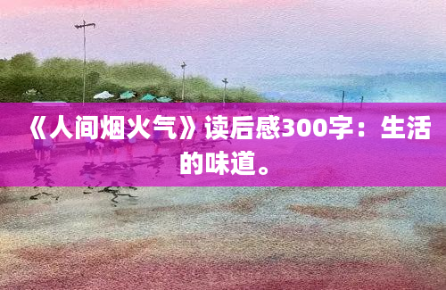 《人间烟火气》读后感300字：生活的味道。