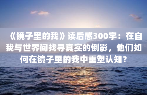 《镜子里的我》读后感300字：在自我与世界间找寻真实的倒影，他们如何在镜子里的我中重塑认知？