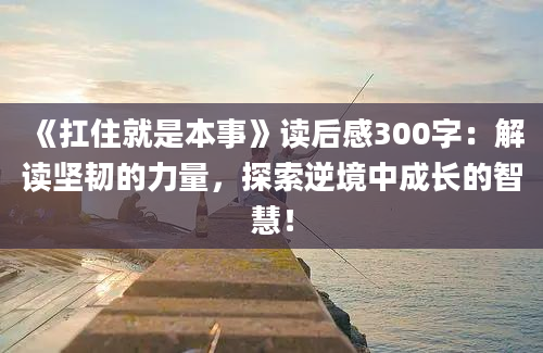 《扛住就是本事》读后感300字：解读坚韧的力量，探索逆境中成长的智慧！