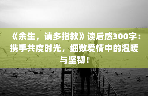 《余生，请多指教》读后感300字：携手共度时光，细数爱情中的温暖与坚韧！