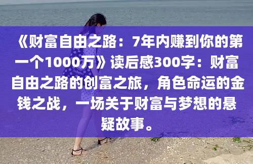 《财富自由之路：7年内赚到你的第一个1000万》读后感300字：财富自由之路的创富之旅，角色命运的金钱之战，一场关于财富与梦想的悬疑故事。