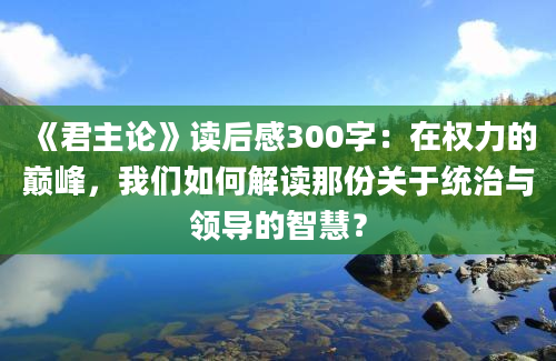 《君主论》读后感300字：在权力的巅峰，我们如何解读那份关于统治与领导的智慧？