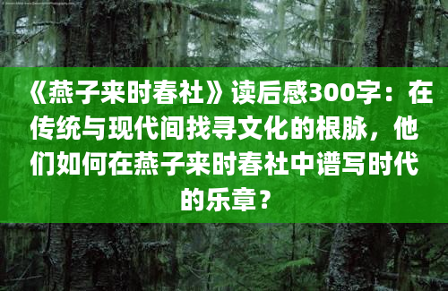 《燕子来时春社》读后感300字：在传统与现代间找寻文化的根脉，他们如何在燕子来时春社中谱写时代的乐章？