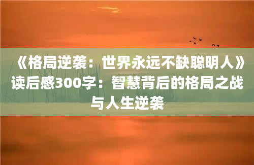 《格局逆袭：世界永远不缺聪明人》读后感300字：智慧背后的格局之战与人生逆袭