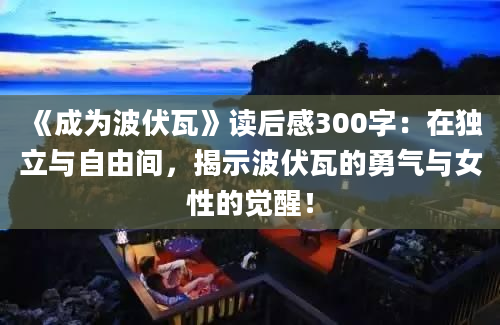 《成为波伏瓦》读后感300字：在独立与自由间，揭示波伏瓦的勇气与女性的觉醒！