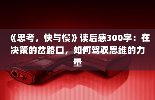 《思考，快与慢》读后感300字：在决策的岔路口，如何驾驭思维的力量