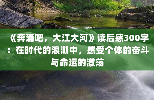 《奔涌吧，大江大河》读后感300字：在时代的浪潮中，感受个体的奋斗与命运的激荡