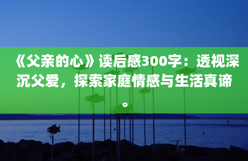 《父亲的心》读后感300字：透视深沉父爱，探索家庭情感与生活真谛。