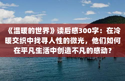 《温暖的世界》读后感300字：在冷暖交织中找寻人性的微光，他们如何在平凡生活中创造不凡的感动？