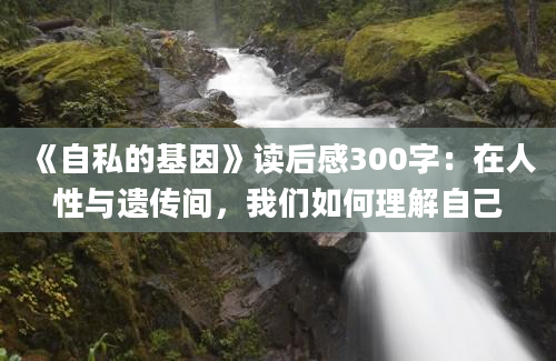 《自私的基因》读后感300字：在人性与遗传间，我们如何理解自己