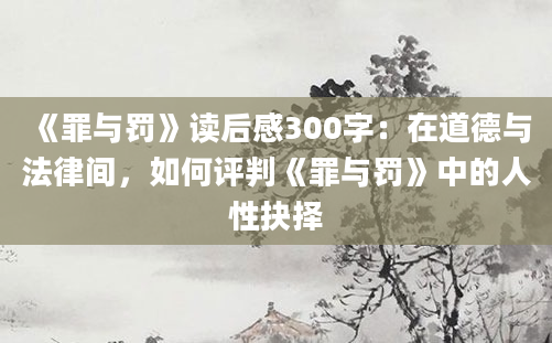 《罪与罚》读后感300字：在道德与法律间，如何评判《罪与罚》中的人性抉择