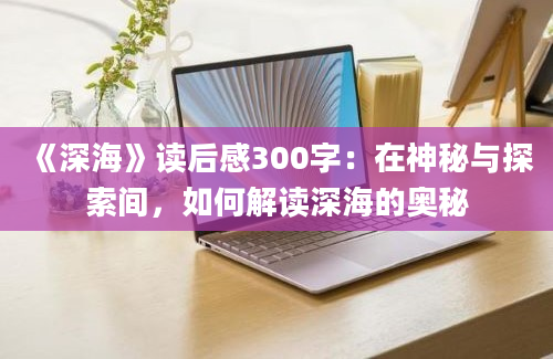 《深海》<a href=https://www.baixuetang.com target=_blank class=infotextkey>读后感</a>300字：在神秘与探索间，如何解读深海的奥秘