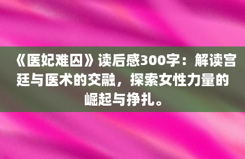 《医妃难囚》读后感300字：解读宫廷与医术的交融，探索女性力量的崛起与挣扎。