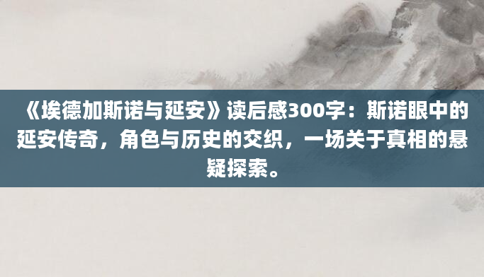 《埃德加斯诺与延安》读后感300字：斯诺眼中的延安传奇，角色与历史的交织，一场关于真相的悬疑探索。