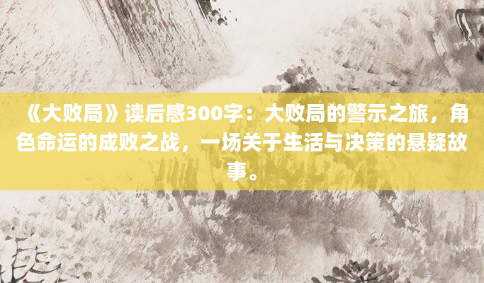 《大败局》读后感300字：大败局的警示之旅，角色命运的成败之战，一场关于生活与决策的悬疑故事。