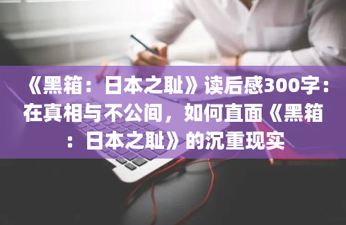 《黑箱：日本之耻》读后感300字：在真相与不公间，如何直面《黑箱：日本之耻》的沉重现实