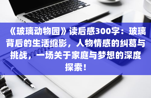 《玻璃动物园》读后感300字：玻璃背后的生活缩影，人物情感的纠葛与挑战，一场关于家庭与梦想的深度探索！