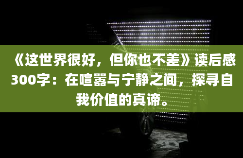 《这世界很好，但你也不差》读后感300字：在喧嚣与宁静之间，探寻自我价值的真谛。