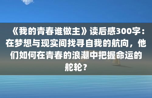 《我的青春谁做主》读后感300字：在梦想与现实间找寻自我的航向，他们如何在青春的浪潮中把握命运的舵轮？