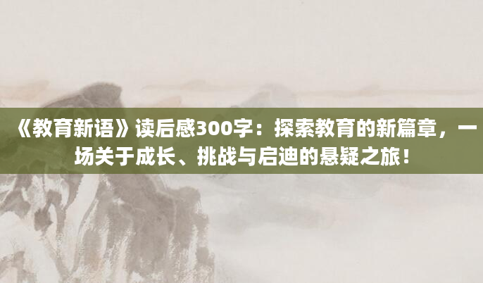 《教育新语》读后感300字：探索教育的新篇章，一场关于成长、挑战与启迪的悬疑之旅！