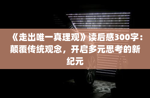 《走出唯一真理观》读后感300字：颠覆传统观念，开启多元思考的新纪元