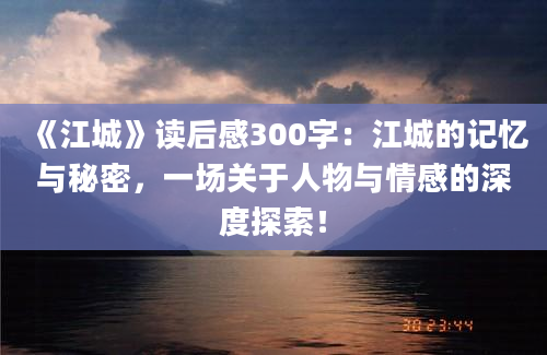 《江城》读后感300字：江城的记忆与秘密，一场关于人物与情感的深度探索！