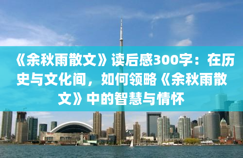 《余秋雨散文》读后感300字：在历史与文化间，如何领略《余秋雨散文》中的智慧与情怀