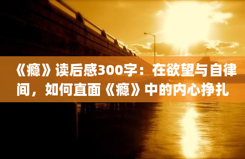 《瘾》读后感300字：在欲望与自律间，如何直面《瘾》中的内心挣扎