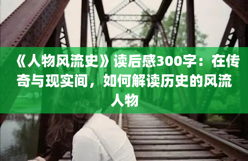 《人物风流史》读后感300字：在传奇与现实间，如何解读历史的风流人物