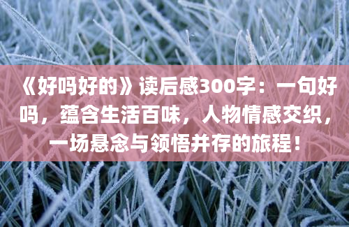 《好吗好的》读后感300字：一句好吗，蕴含生活百味，人物情感交织，一场悬念与领悟并存的旅程！