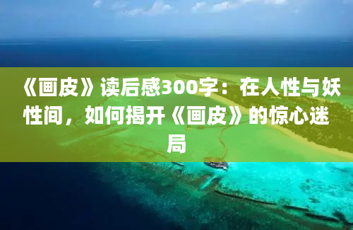 《画皮》读后感300字：在人性与妖性间，如何揭开《画皮》的惊心迷局