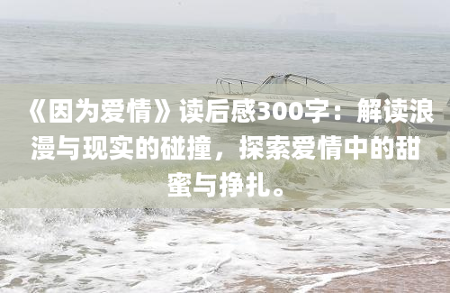 《因为爱情》读后感300字：解读浪漫与现实的碰撞，探索爱情中的甜蜜与挣扎。