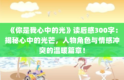 《你是我心中的光》读后感300字：揭秘心中的光芒，人物角色与情感冲突的温暖篇章！