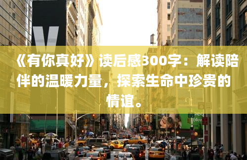 《有你真好》读后感300字：解读陪伴的温暖力量，探索生命中珍贵的情谊。