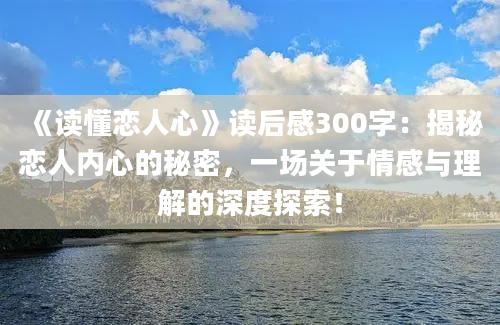 《读懂恋人心》<a href=https://www.baixuetang.com target=_blank class=infotextkey>读后感</a>300字：揭秘恋人内心的秘密，一场关于情感与理解的深度探索！