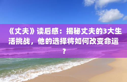 《丈夫》读后感：揭秘丈夫的3大生活挑战，他的选择将如何改变命运？