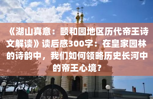 《湖山真意：颐和园地区历代帝王诗文解读》读后感300字：在皇家园林的诗韵中，我们如何领略历史长河中的帝王心境？