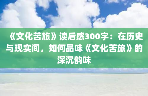 《文化苦旅》读后感300字：在历史与现实间，如何品味《文化苦旅》的深沉韵味