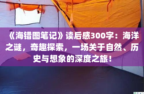 《海错图笔记》读后感300字：海洋之谜，奇趣探索，一场关于自然、历史与想象的深度之旅！