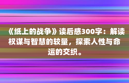 《纸上的战争》<a href=https://www.baixuetang.com target=_blank class=infotextkey>读后感</a>300字：解读权谋与<a href=https://www.baixuetang.com/tag/zhihui.html target=_blank class=infotextkey>智慧</a>的较量，探索人性与命运的交织。