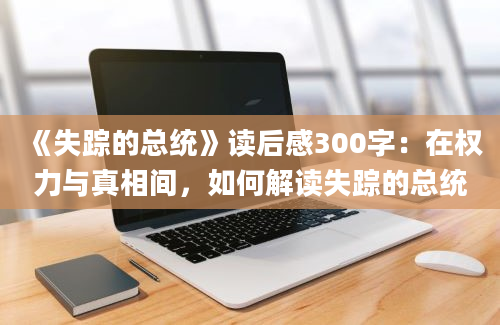 《失踪的总统》读后感300字：在权力与真相间，如何解读失踪的总统