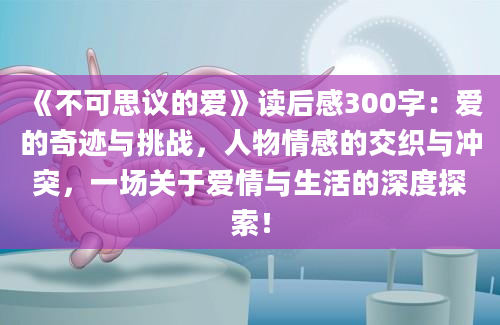 《不可思议的爱》读后感300字：爱的奇迹与挑战，人物情感的交织与冲突，一场关于爱情与生活的深度探索！