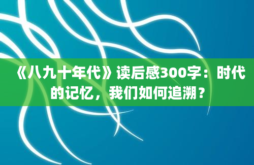 《八九十年代》读后感300字：时代的记忆，我们如何追溯？