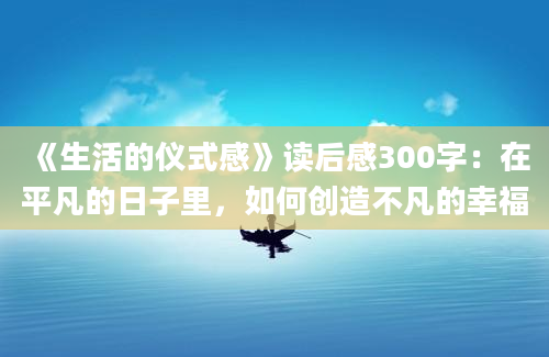 《生活的仪式感》读后感300字：在平凡的日子里，如何创造不凡的幸福