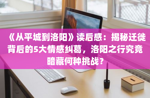 《从平城到洛阳》读后感：揭秘迁徙背后的5大情感纠葛，洛阳之行究竟暗藏何种挑战？